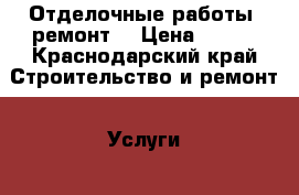 Отделочные работы, ремонт. › Цена ­ 100 - Краснодарский край Строительство и ремонт » Услуги   